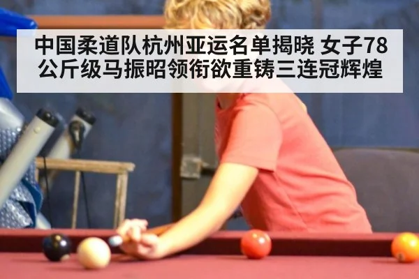 中国柔道队杭州亚运名单揭晓 女子78公斤级马振昭领衔欲重铸三连冠辉煌