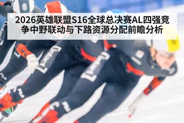 2026英雄联盟S16全球总决赛AL四强竞争中野联动与下路资源分配前瞻分析